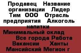 Продавец › Название организации ­ Лидер Тим, ООО › Отрасль предприятия ­ Алкоголь, напитки › Минимальный оклад ­ 12 000 - Все города Работа » Вакансии   . Ханты-Мансийский,Мегион г.